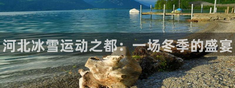 J9官方正版app官网：河北冰雪运动之都：一场冬季的