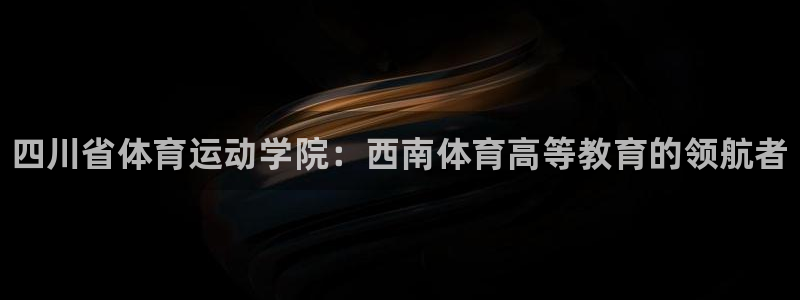 J9官方正版app娱乐下载：四川省体育运动学院：西南体育高等