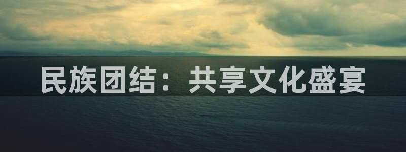 J9官网下载招商电话号码查询：民族团结：共享文化盛宴