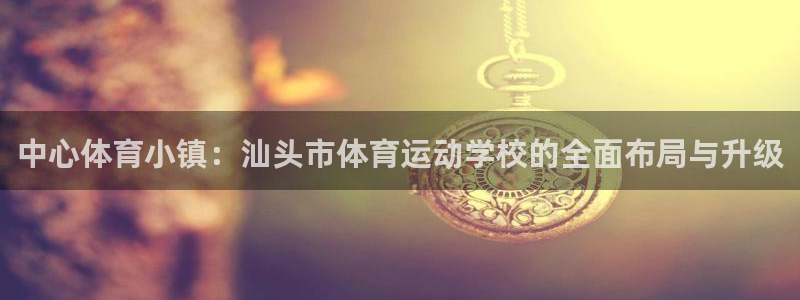 J9官网下载招商电话号码查询是多少：中心体育小镇：汕头市体育