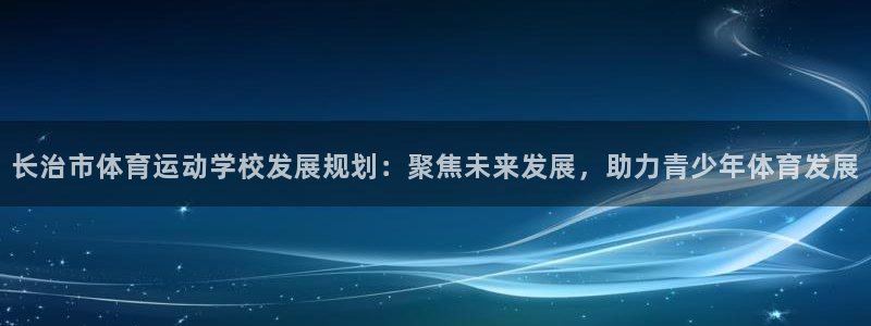J9官网下载是干嘛的公司：长治市体育运动学校发展规划：聚焦未