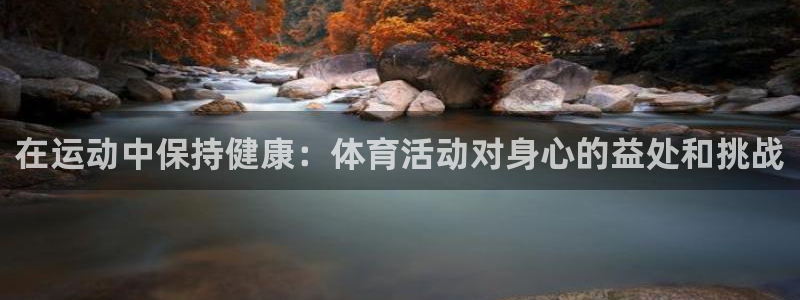 J9官方正版app官方：在运动中保持健康：体育活动对身心的益