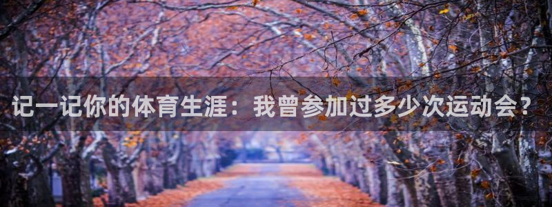 J9官方正版app代理：记一记你的体育生涯：我曾参加过多少次