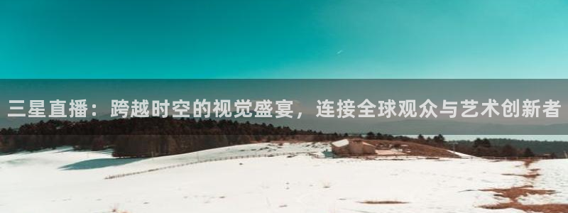 飞速看球直播：三星直播：跨越时空的视觉盛宴，连接全球观众与艺术创新者